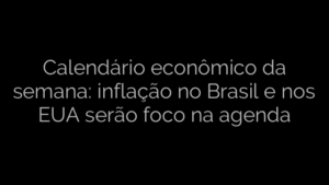 ​Calendário econômico da semana: inflação no Brasil e nos EUA serão foco na agenda 